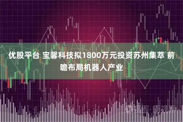 优股平台 宝馨科技拟1800万元投资苏州集萃 前瞻布局机器人产业