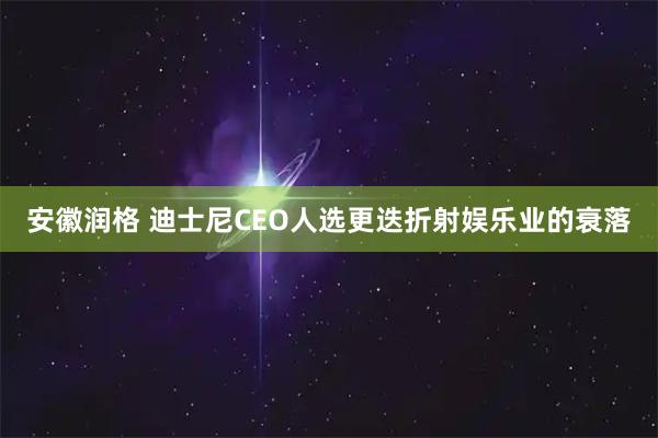 安徽润格 迪士尼CEO人选更迭折射娱乐业的衰落