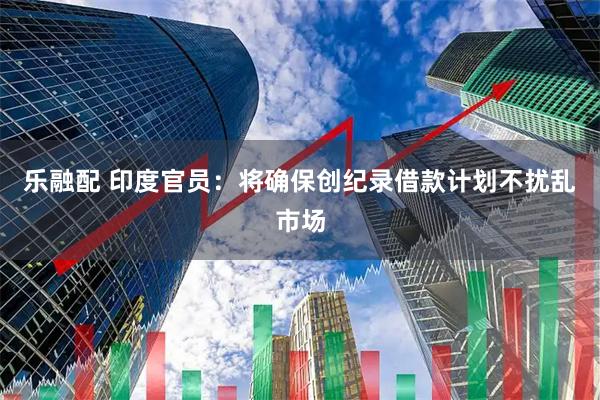 乐融配 印度官员：将确保创纪录借款计划不扰乱市场